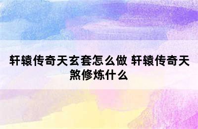 轩辕传奇天玄套怎么做 轩辕传奇天煞修炼什么